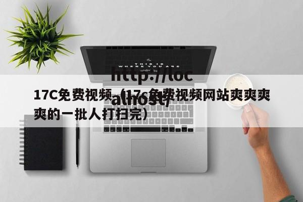 17C免费视频（17c免费视频网站爽爽爽爽的一批人打扫完）